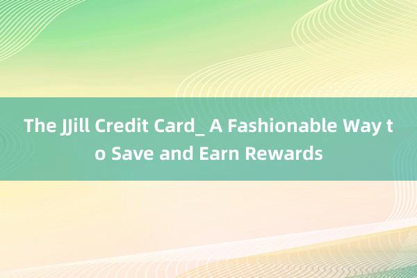 The JJill Credit Card_ A Fashionable Way to Save and Earn Rewards