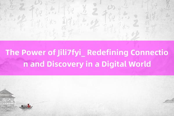 The Power of Jili7fyi_ Redefining Connection and Discovery in a Digital World