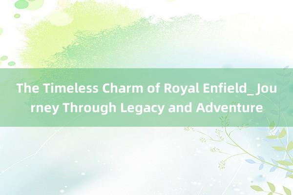 The Timeless Charm of Royal Enfield_ Journey Through Legacy and Adventure