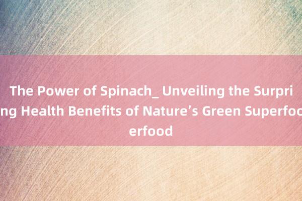 The Power of Spinach_ Unveiling the Surprising Health Benefits of Nature’s Green Superfood