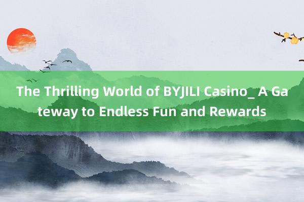 The Thrilling World of BYJILI Casino_ A Gateway to Endless Fun and Rewards