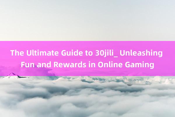 The Ultimate Guide to 30jili_ Unleashing Fun and Rewards in Online Gaming