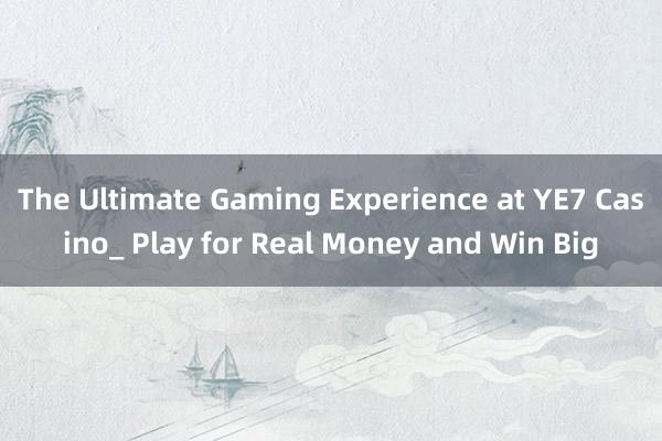 The Ultimate Gaming Experience at YE7 Casino_ Play for Real Money and Win Big