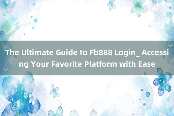 The Ultimate Guide to Fb888 Login_ Accessing Your Favorite Platform with Ease