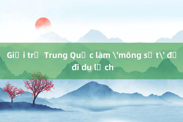 Giới trẻ Trung Quốc làm 'mông sắt' để đi du lịch