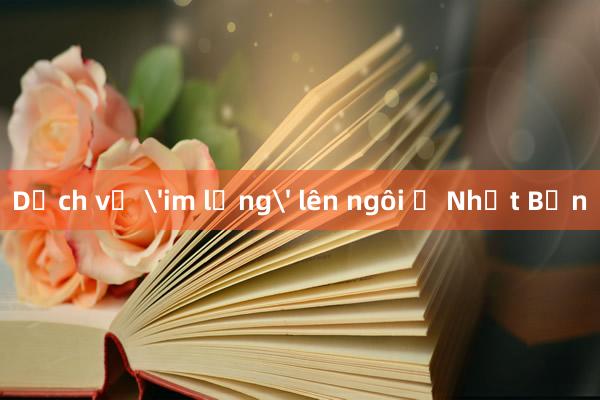 Dịch vụ 'im lặng' lên ngôi ở Nhật Bản