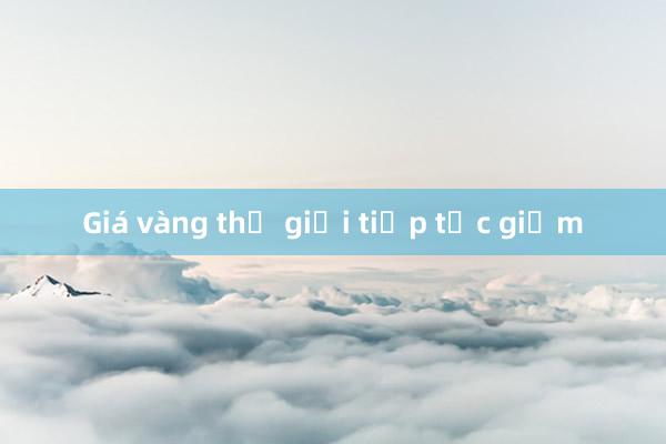 Giá vàng thế giới tiếp tục giảm