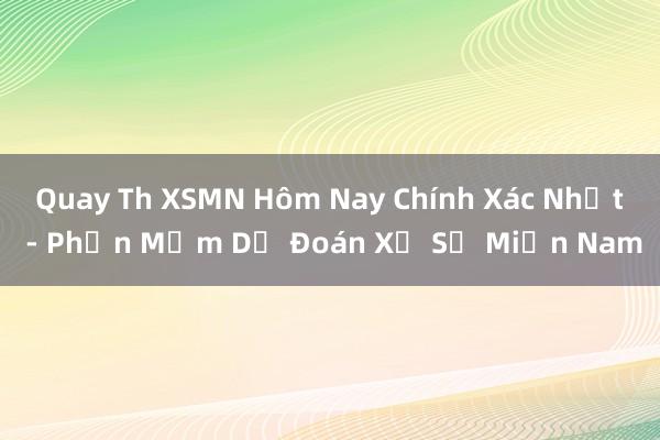 Quay Th XSMN Hôm Nay Chính Xác Nhất - Phần Mềm Dự Đoán Xổ Số Miền Nam