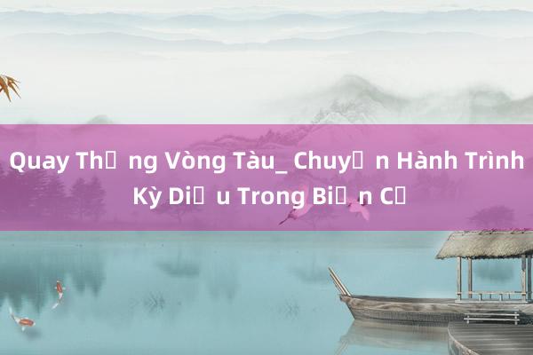 Quay Thắng Vòng Tàu_ Chuyến Hành Trình Kỳ Diệu Trong Biển Cả