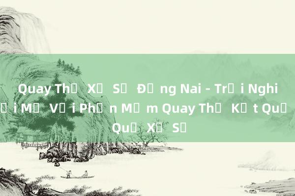 Quay Thử Xổ Số Đồng Nai - Trải Nghiệm Mới Mẻ Với Phần Mềm Quay Thử Kết Quả Xổ Số