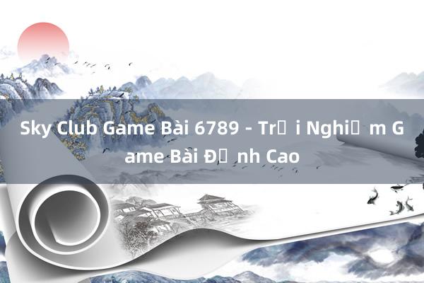 Sky Club Game Bài 6789 - Trải Nghiệm Game Bài Đỉnh Cao