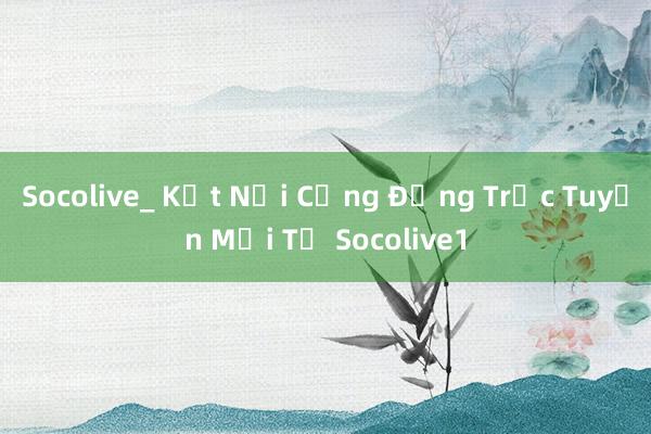 Socolive_ Kết Nối Cộng Đồng Trực Tuyến Mới Từ Socolive1