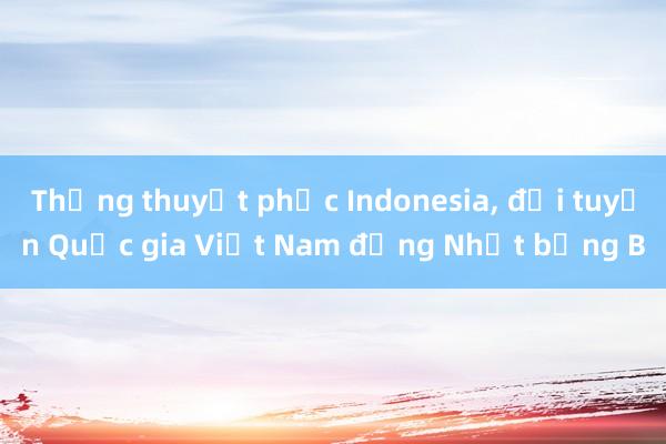 Thắng thuyết phục Indonesia， đội tuyển Quốc gia Việt Nam đứng Nhất bảng B