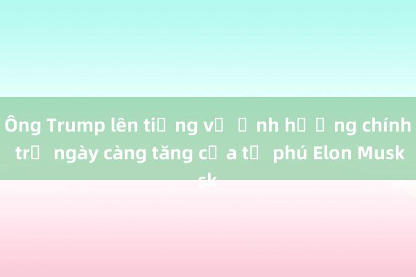 Ông Trump lên tiếng về ảnh hưởng chính trị ngày càng tăng của tỷ phú Elon Musk