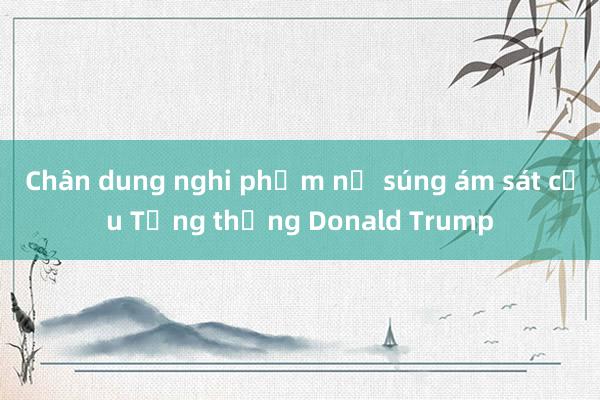 Chân dung nghi phạm nổ súng ám sát cựu Tổng thống Donald Trump