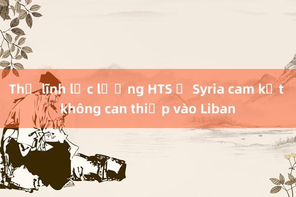 Thủ lĩnh lực lượng HTS ở Syria cam kết không can thiệp vào Liban