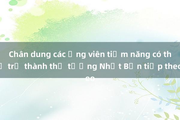 Chân dung các ứng viên tiềm năng có thể trở thành thủ tướng Nhật Bản tiếp theo