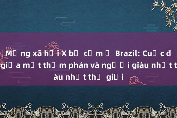 Mạng xã hội X bị cấm ở Brazil: Cuộc đối đầu giữa một thẩm phán và người giàu nhất thế giới