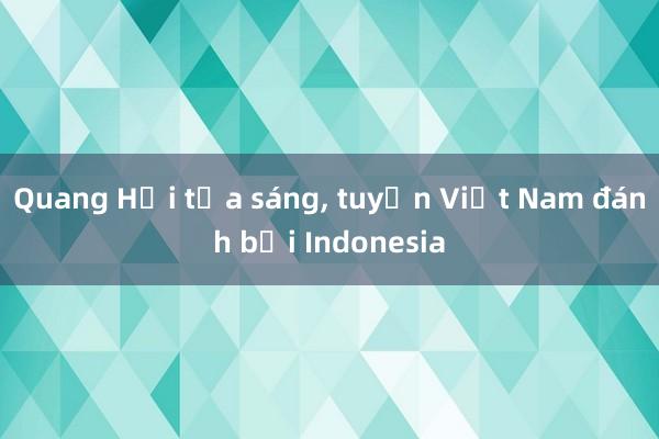 Quang Hải tỏa sáng, tuyển Việt Nam đánh bại Indonesia