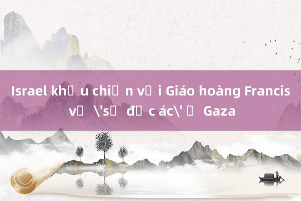 Israel khẩu chiến với Giáo hoàng Francis về 'sự độc ác' ở Gaza