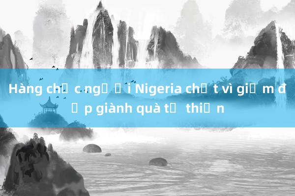 Hàng chục người Nigeria chết vì giẫm đạp giành quà từ thiện