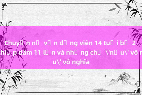 Chuyện nữ vận động viên 14 tuổi bị 2 nam hiếp dâm 11 lần và những chữ 'nếu' vô nghĩa