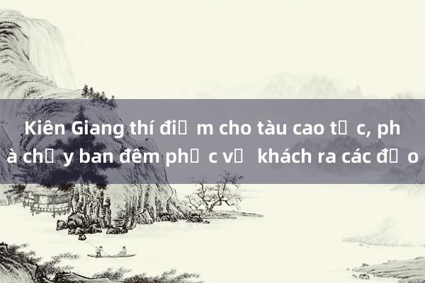 Kiên Giang thí điểm cho tàu cao tốc， phà chạy ban đêm phục vụ khách ra các đảo