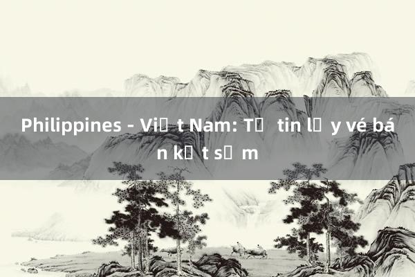 Philippines - Việt Nam: Tự tin lấy vé bán kết sớm