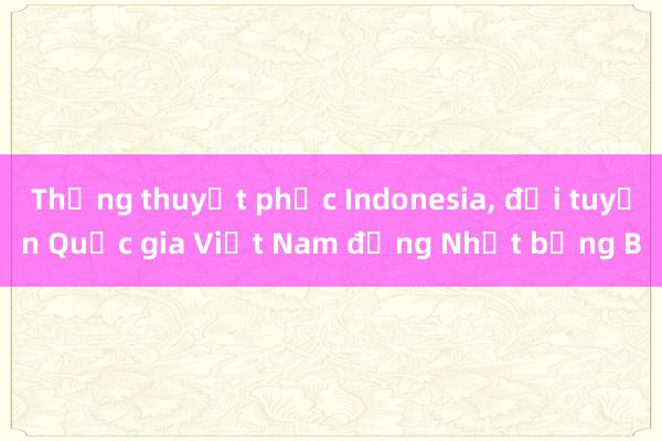 Thắng thuyết phục Indonesia, đội tuyển Quốc gia Việt Nam đứng Nhất bảng B