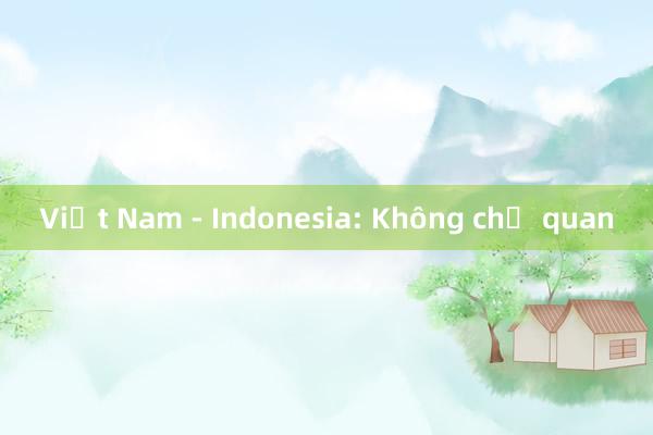 Việt Nam - Indonesia: Không chủ quan