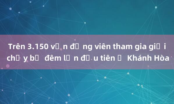 Trên 3.150 vận động viên tham gia giải chạy bộ đêm lần đầu tiên ở Khánh Hòa