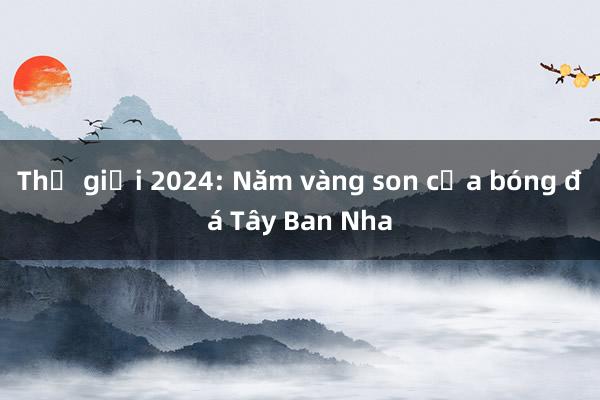 Thế giới 2024: Năm vàng son của bóng đá Tây Ban Nha