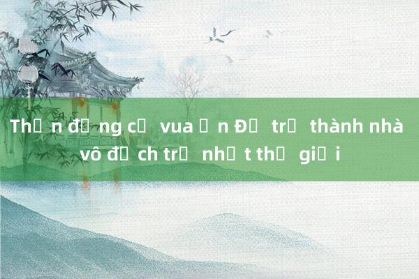 Thần đồng cờ vua Ấn Độ trở thành nhà vô địch trẻ nhất thế giới