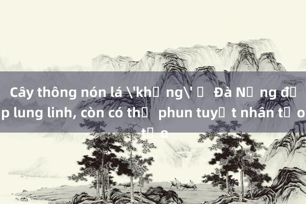 Cây thông nón lá 'khủng' ở Đà Nẵng đẹp lung linh， còn có thể phun tuyết nhân tạo