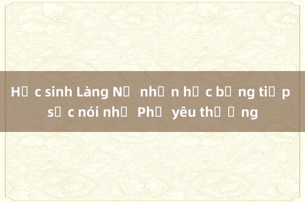 Học sinh Làng Nủ nhận học bổng tiếp sức nói nhớ Phở yêu thương