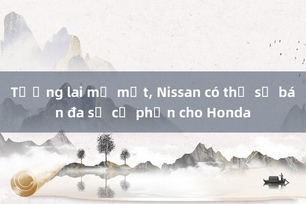 Tương lai mờ mịt, Nissan có thể sẽ bán đa số cổ phần cho Honda