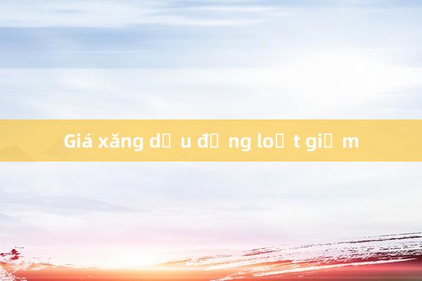 Giá xăng dầu đồng loạt giảm