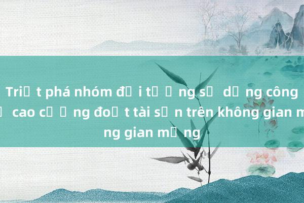 Triệt phá nhóm đối tượng sử dụng công nghệ cao cưỡng đoạt tài sản trên không gian mạng