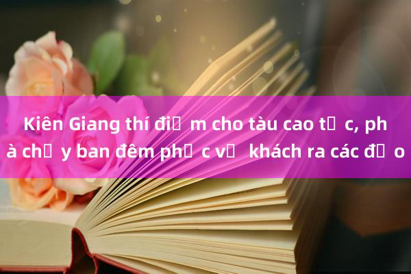 Kiên Giang thí điểm cho tàu cao tốc, phà chạy ban đêm phục vụ khách ra các đảo