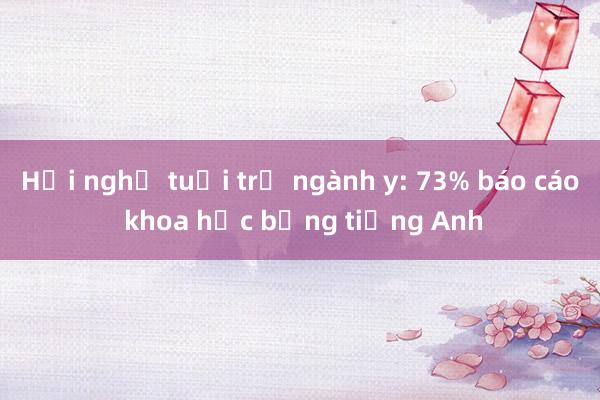 Hội nghị tuổi trẻ ngành y: 73% báo cáo khoa học bằng tiếng Anh