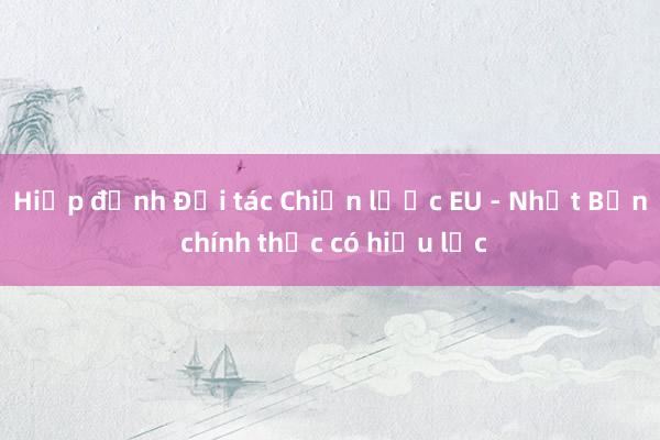 Hiệp định Đối tác Chiến lược EU - Nhật Bản chính thức có hiệu lực