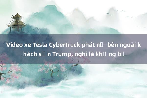 Video xe Tesla Cybertruck phát nổ bên ngoài khách sạn Trump, nghi là khủng bố